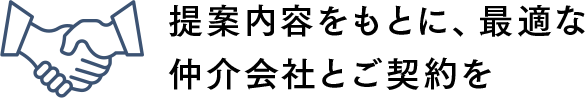 STEP2 - 提案内容をもとに、最適な仲介会社とご契約を